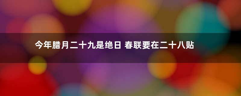 今年腊月二十九是绝日 春联要在二十八贴